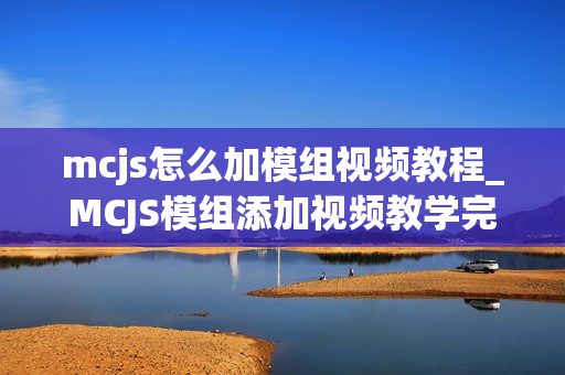mcjs怎么加模组视频教程_MCJS模组添加视频教学完整指南