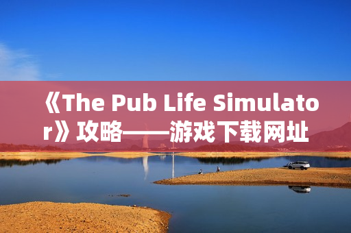 《The Pub Life Simulator》攻略——游戏下载网址介绍 《The Pub Life Simulator》攻略——游戏下载网址介绍