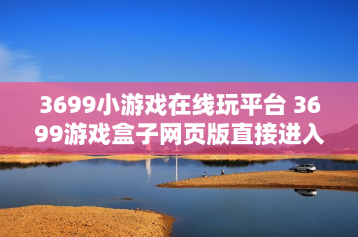 3699小游戏在线玩平台 3699游戏盒子网页版直接进入