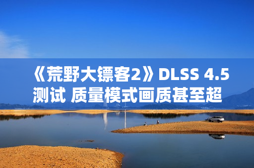 《荒野大镖客2》DLSS 4.5测试 质量模式画质甚至超过了原生分辨率