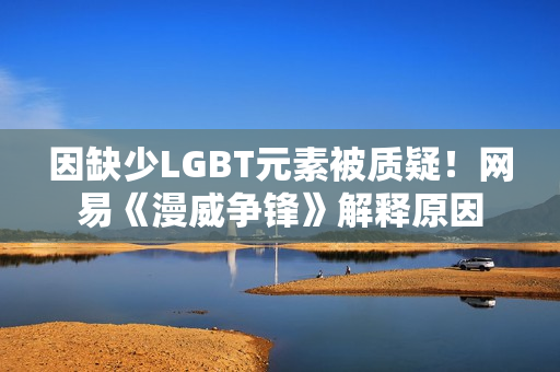 因缺少LGBT元素被质疑！网易《漫威争锋》解释原因