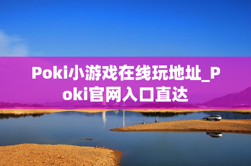 Poki小游戏在线玩地址_Poki官网入口直达 Poki小游戏在线玩地址_Poki官网入口直达