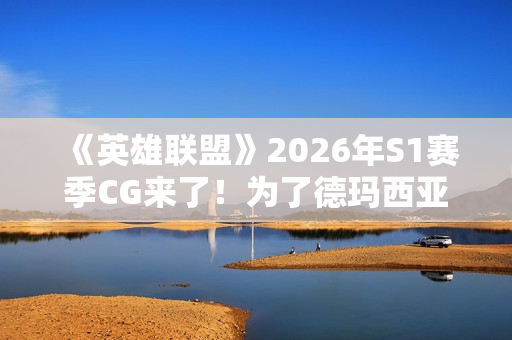 《英雄联盟》2026年S1赛季CG来了！为了德玛西亚