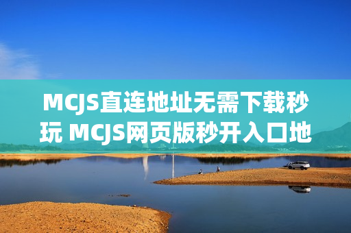 MCJS直连地址无需下载秒玩 MCJS网页版秒开入口地址点击