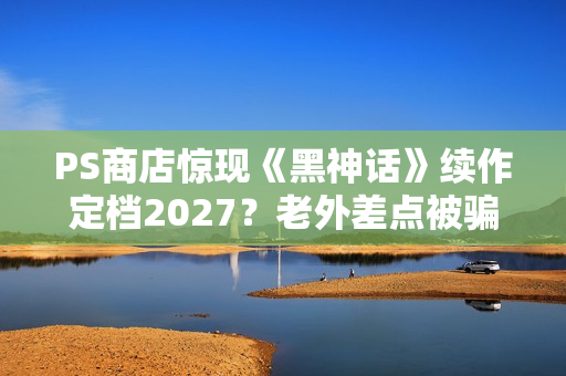 PS商店惊现《黑神话》续作定档2027？老外差点被骗