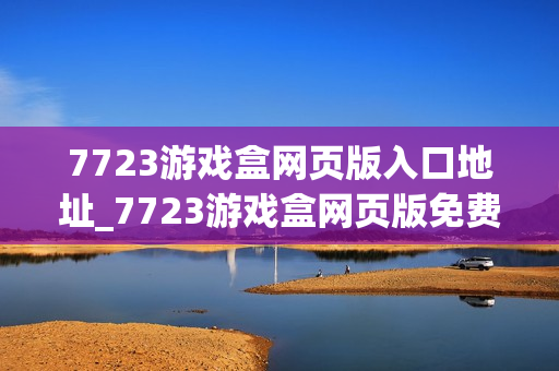 7723游戏盒网页版入口地址_7723游戏盒网页版免费秒玩入口网址