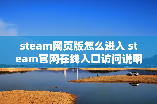 steam网页版怎么进入 steam官网在线入口访问说明 steam网页版怎么进入 steam官网在线入口访问说明