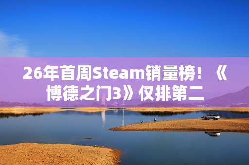 26年首周Steam销量榜！《博德之门3》仅排第二