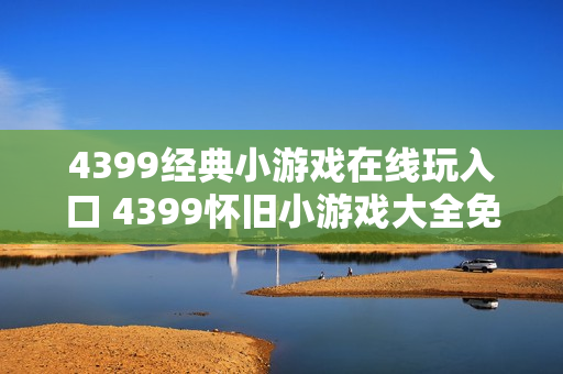 4399经典小游戏在线玩入口 4399怀旧小游戏大全免费玩