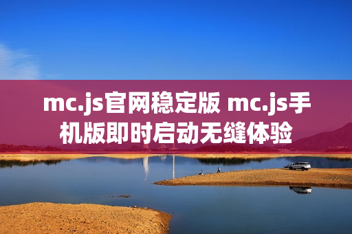 mc.js官网稳定版 mc.js手机版即时启动无缝体验
