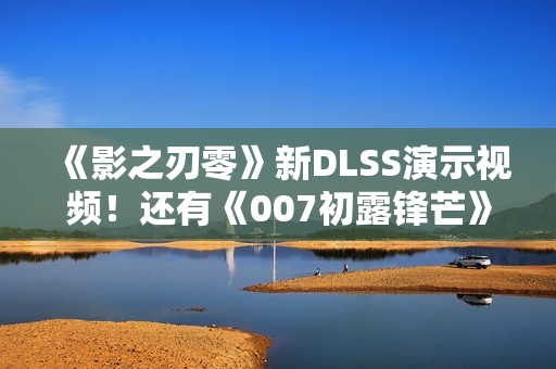 《影之刃零》新DLSS演示视频！还有《007初露锋芒》《生化危机9》《识质存在》等