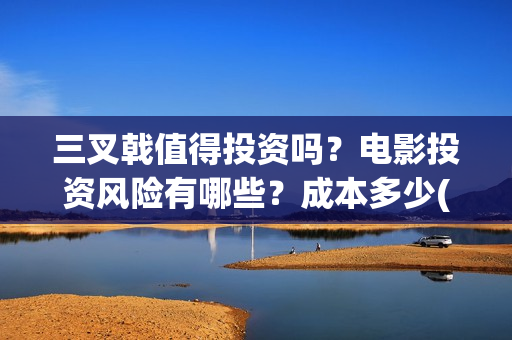 三叉戟值得投资吗？电影投资风险有哪些？成本多少(三叉戟公司上市价值是多少)