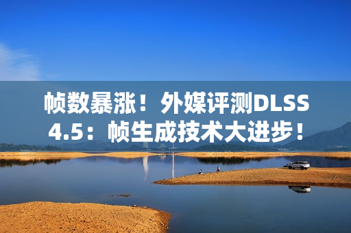 帧数暴涨！外媒评测DLSS4.5：帧生成技术大进步！