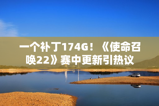 一个补丁174G！《使命召唤22》赛中更新引热议