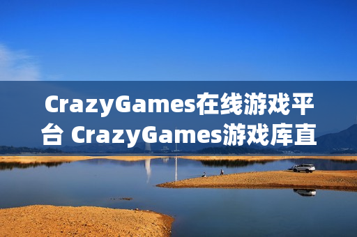 CrazyGames在线游戏平台 CrazyGames游戏库直达链接 CrazyGames在线游戏平台 CrazyGames游戏库直达链接