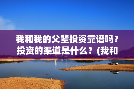 我和我的父辈投资靠谱吗？投资的渠道是什么？(我和我的父辈最后宣布)