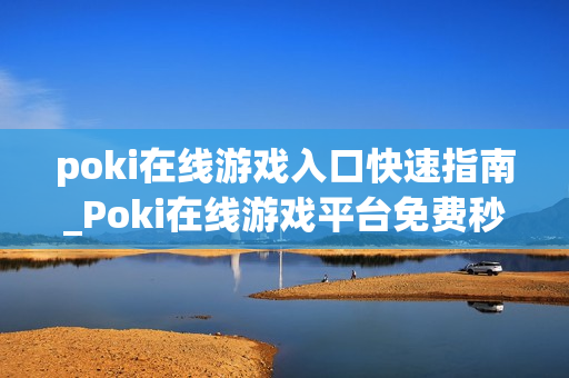 poki在线游戏入口快速指南_Poki在线游戏平台免费秒玩入口