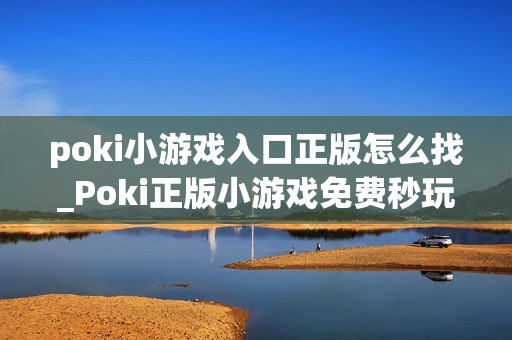 poki小游戏入口正版怎么找_Poki正版小游戏免费秒玩入口指南