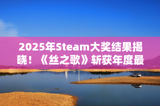 2025年Steam大奖结果揭晓！《丝之歌》斩获年度最佳