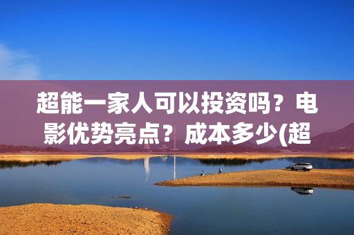 超能一家人可以投资吗？电影优势亮点？成本多少(超能一家人能投吗)