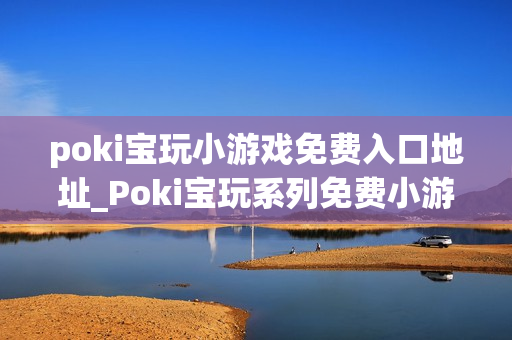 poki宝玩小游戏免费入口地址_Poki宝玩系列免费小游戏秒玩入口