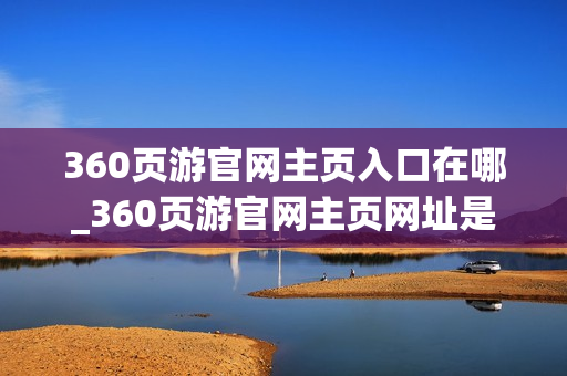 360页游官网主页入口在哪_360页游官网主页网址是什么 360页游官网主页入口在哪_360页游官网主页网址是什么