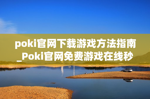 poki官网下载游戏方法指南_Poki官网免费游戏在线秒玩入口