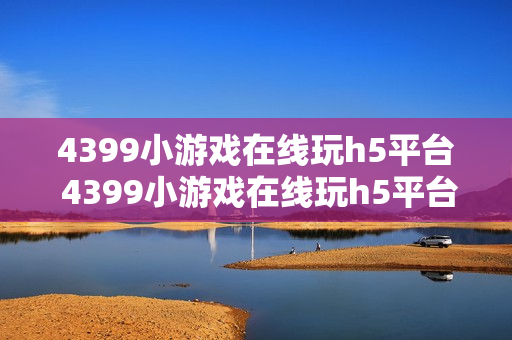 4399小游戏在线玩h5平台 4399小游戏在线玩h5平台入口