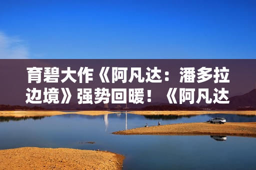 育碧大作《阿凡达:潘多拉边境》强势回暖!《阿凡达3》电影联动新DLC和价格永降立大功? 育碧大作《阿凡达:潘多拉边境》强势回暖!《阿凡达3》电影联动新DLC和价格永降立大功?