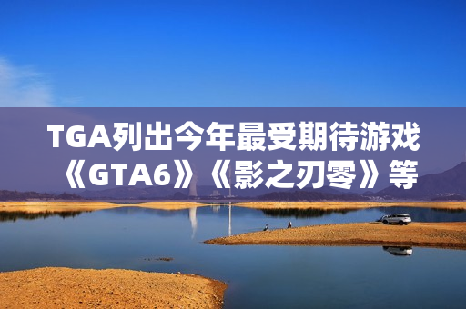 TGA列出今年最受期待游戏 《GTA6》《影之刃零》等 TGA列出今年最受期待游戏 《GTA6》《影之刃零》等