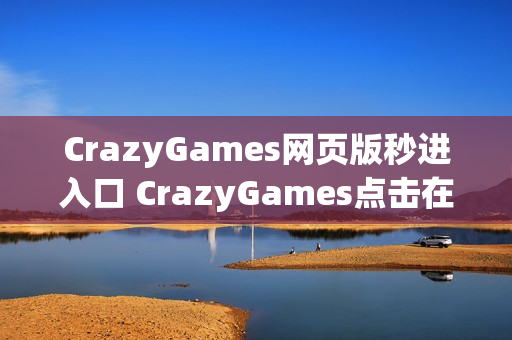 CrazyGames网页版秒进入口 CrazyGames点击在线玩