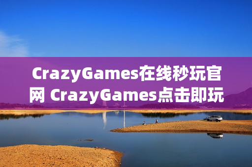 CrazyGames在线秒玩官网 CrazyGames点击即玩入口