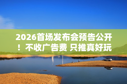 2026首场发布会预告公开！不收广告费 只推真好玩