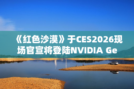 《红色沙漠》于CES2026现场官宣将登陆NVIDIA GeForce NOW