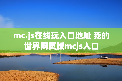 mc.js在线玩入口地址 我的世界网页版mcjs入口 mc.js在线玩入口地址 我的世界网页版mcjs入口