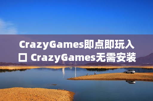 CrazyGames即点即玩入口 CrazyGames无需安装入口