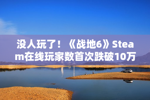 没人玩了！《战地6》Steam在线玩家数首次跌破10万