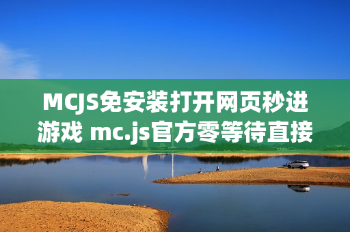 MCJS免安装打开网页秒进游戏 mc.js官方零等待直接开玩入口