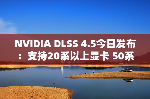 NVIDIA DLSS 4.5今日发布：支持20系以上显卡 50系独占帧数暴增新功能