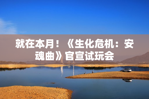 就在本月！《生化危机：安魂曲》官宣试玩会