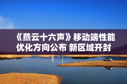 《燕云十六声》移动端性能优化方向公布 新区域开封皇宫NPC超3000人！