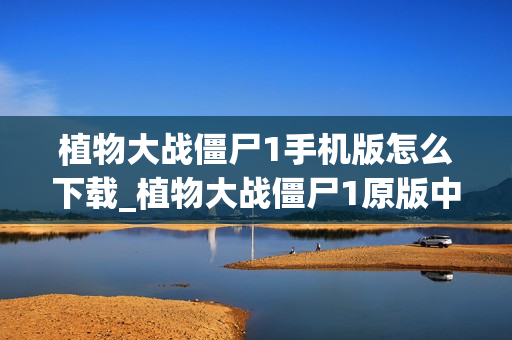 植物大战僵尸1手机版怎么下载_植物大战僵尸1原版中文手机版下载入口
