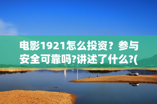 电影1921怎么投资？参与安全可靠吗?讲述了什么?(电影1921为啥看不了)