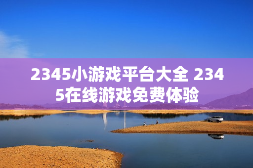 2345小游戏平台大全 2345在线游戏免费体验
