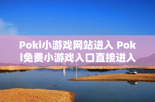Poki小游戏网站进入 Poki免费小游戏入口直接进入 Poki小游戏网站进入 Poki免费小游戏入口直接进入