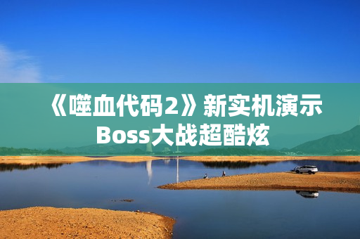 《噬血代码2》新实机演示 Boss大战超酷炫