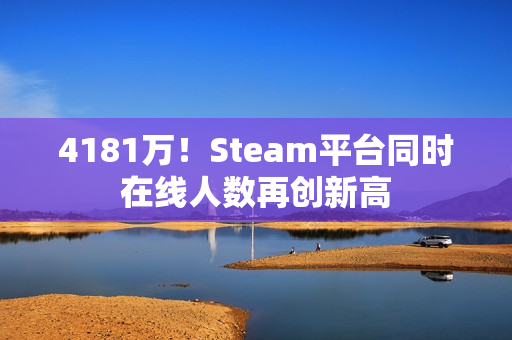 4181万！Steam平台同时在线人数再创新高