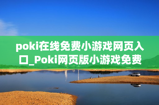 poki在线免费小游戏网页入口_Poki网页版小游戏免费即玩入口