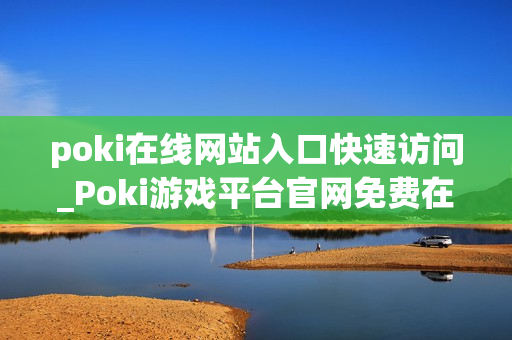 poki在线网站入口快速访问_Poki游戏平台官网免费在线入口