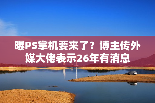 曝PS掌机要来了？博主传外媒大佬表示26年有消息